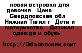новая ветровка для девочки › Цена ­ 1 300 - Свердловская обл., Нижний Тагил г. Дети и материнство » Детская одежда и обувь   